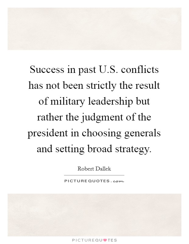 Success in past U.S. conflicts has not been strictly the result of military leadership but rather the judgment of the president in choosing generals and setting broad strategy. Picture Quote #1