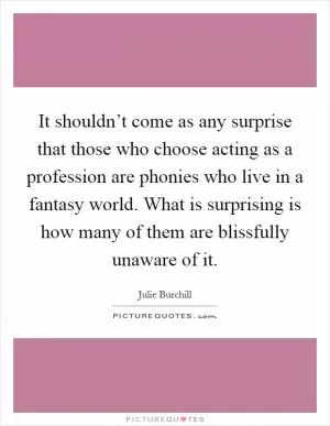 It shouldn’t come as any surprise that those who choose acting as a profession are phonies who live in a fantasy world. What is surprising is how many of them are blissfully unaware of it Picture Quote #1