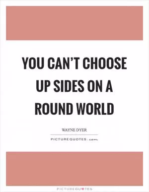 You can’t choose up sides on a round world Picture Quote #1