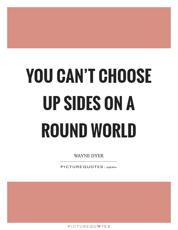You can't choose up sides on a round world Picture Quote #1