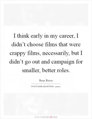 I think early in my career, I didn’t choose films that were crappy films, necessarily, but I didn’t go out and campaign for smaller, better roles Picture Quote #1