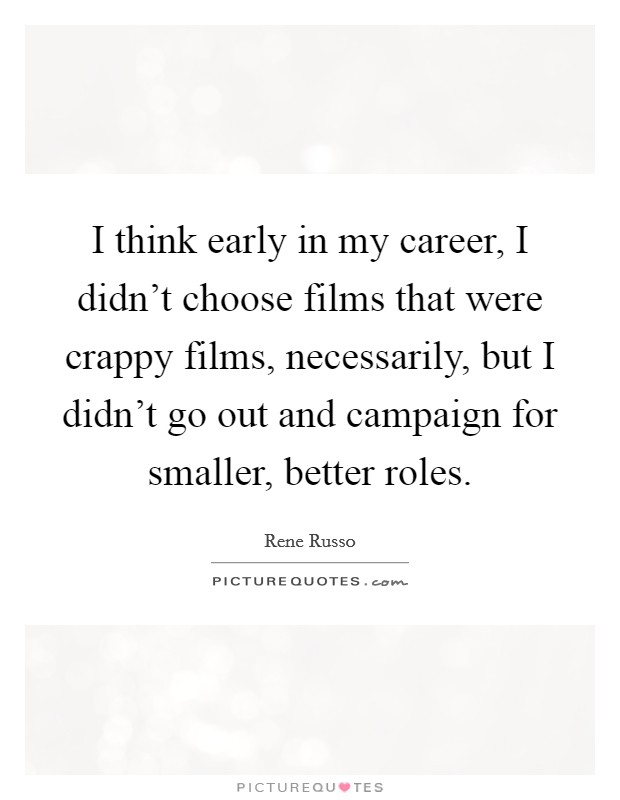 I think early in my career, I didn't choose films that were crappy films, necessarily, but I didn't go out and campaign for smaller, better roles. Picture Quote #1