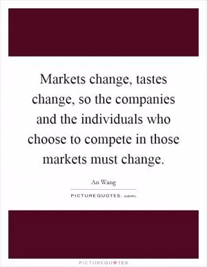 Markets change, tastes change, so the companies and the individuals who choose to compete in those markets must change Picture Quote #1