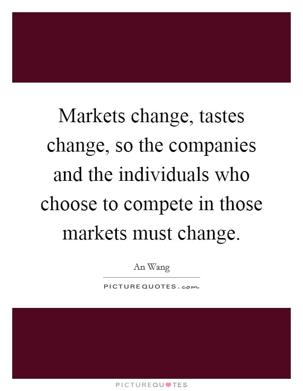 Markets change, tastes change, so the companies and the individuals who choose to compete in those markets must change. Picture Quote #1