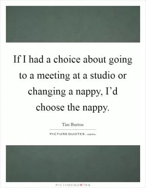 If I had a choice about going to a meeting at a studio or changing a nappy, I’d choose the nappy Picture Quote #1
