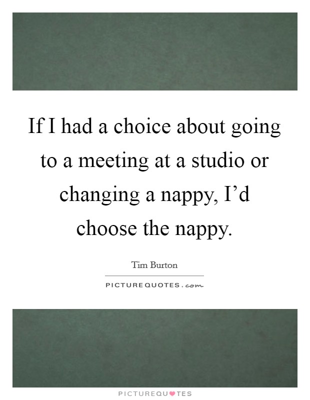 If I had a choice about going to a meeting at a studio or changing a nappy, I'd choose the nappy. Picture Quote #1