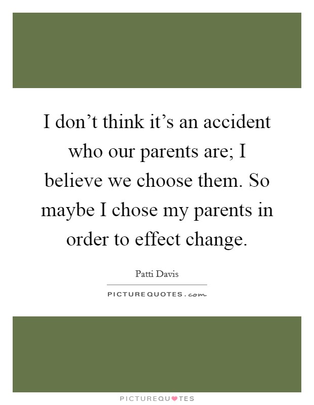 I don't think it's an accident who our parents are; I believe we choose them. So maybe I chose my parents in order to effect change. Picture Quote #1