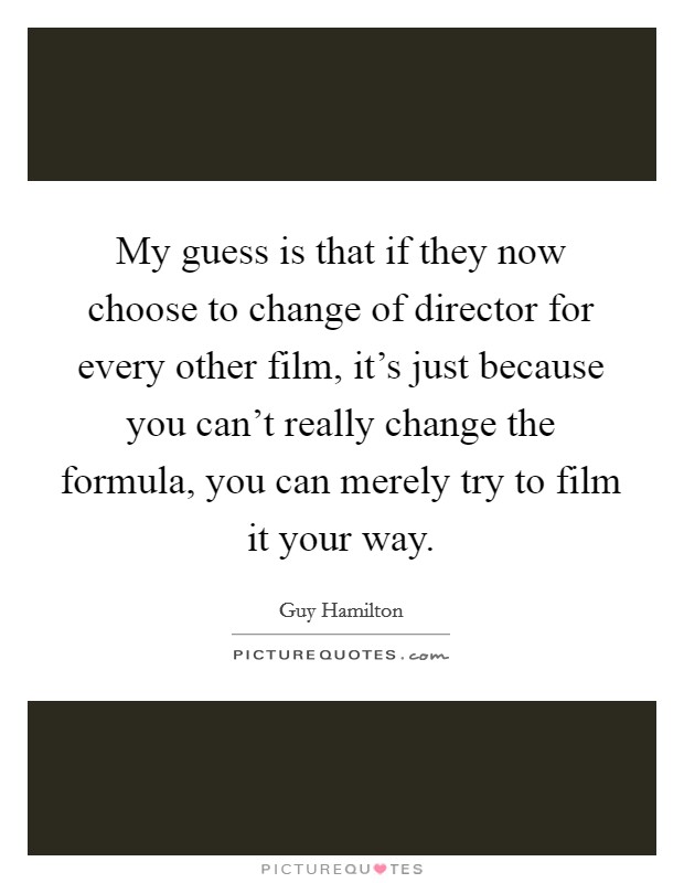 My guess is that if they now choose to change of director for every other film, it's just because you can't really change the formula, you can merely try to film it your way. Picture Quote #1