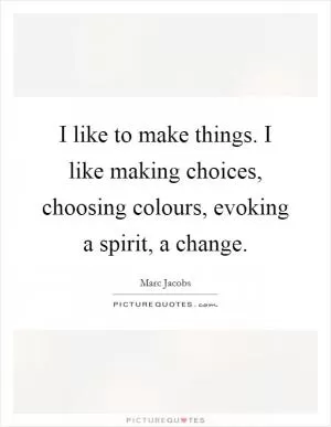 I like to make things. I like making choices, choosing colours, evoking a spirit, a change Picture Quote #1