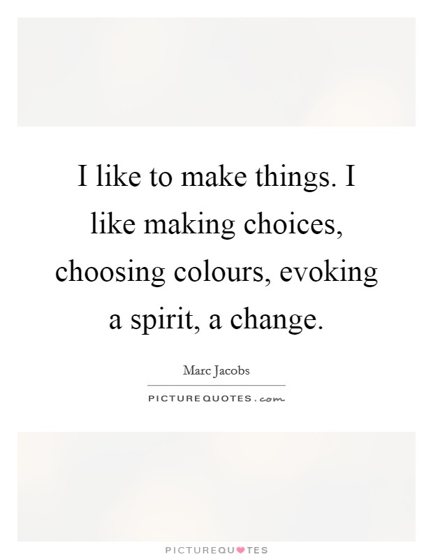 I like to make things. I like making choices, choosing colours, evoking a spirit, a change. Picture Quote #1