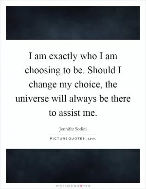 I am exactly who I am choosing to be. Should I change my choice, the universe will always be there to assist me Picture Quote #1