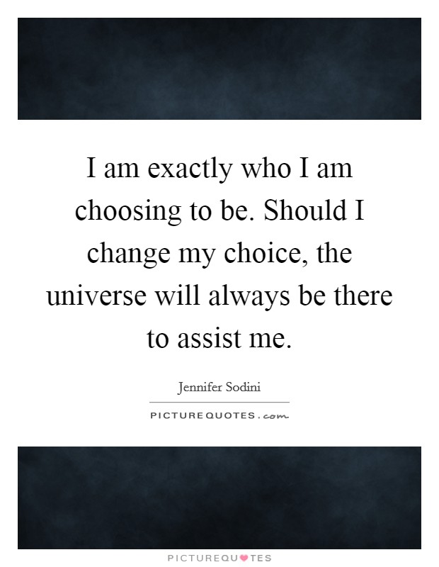 I am exactly who I am choosing to be. Should I change my choice, the universe will always be there to assist me. Picture Quote #1