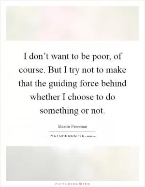 I don’t want to be poor, of course. But I try not to make that the guiding force behind whether I choose to do something or not Picture Quote #1