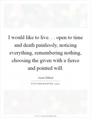 I would like to live. . . open to time and death painlessly, noticing everything, remembering nothing, choosing the given with a fierce and pointed will Picture Quote #1