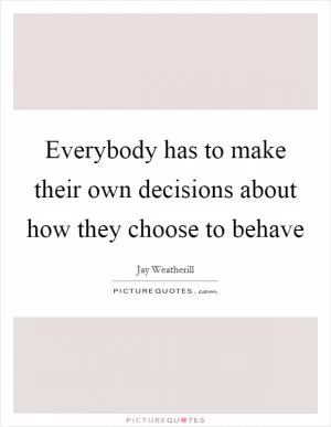 Everybody has to make their own decisions about how they choose to behave Picture Quote #1