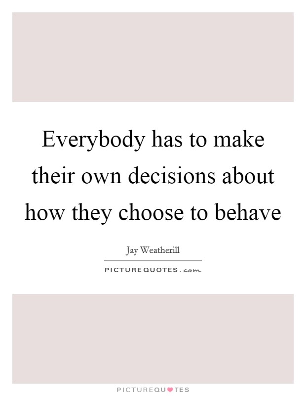 Everybody has to make their own decisions about how they choose to behave Picture Quote #1