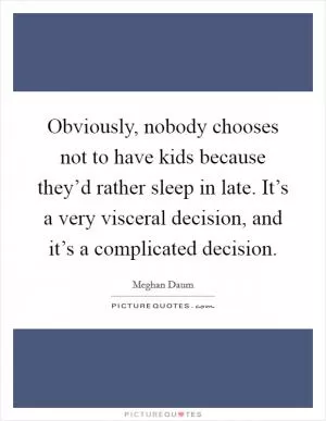 Obviously, nobody chooses not to have kids because they’d rather sleep in late. It’s a very visceral decision, and it’s a complicated decision Picture Quote #1