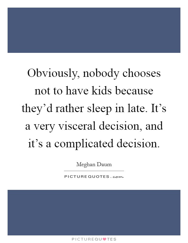 Obviously, nobody chooses not to have kids because they'd rather sleep in late. It's a very visceral decision, and it's a complicated decision. Picture Quote #1