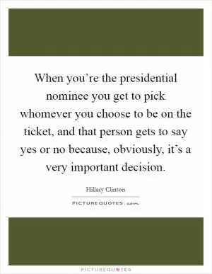 When you’re the presidential nominee you get to pick whomever you choose to be on the ticket, and that person gets to say yes or no because, obviously, it’s a very important decision Picture Quote #1