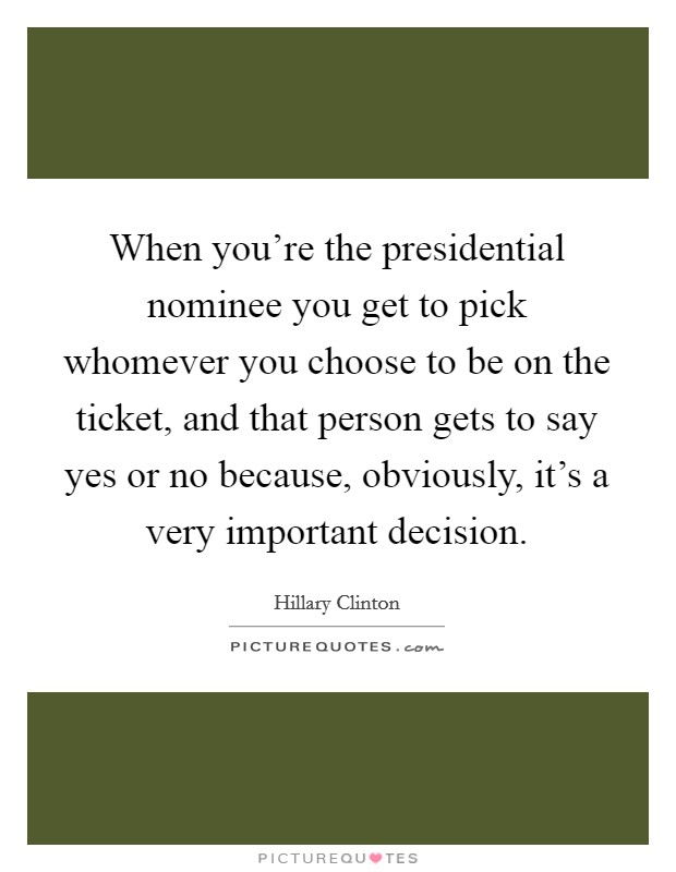 When you're the presidential nominee you get to pick whomever you choose to be on the ticket, and that person gets to say yes or no because, obviously, it's a very important decision. Picture Quote #1