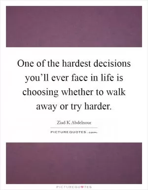 One of the hardest decisions you’ll ever face in life is choosing whether to walk away or try harder Picture Quote #1