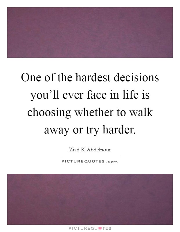 One of the hardest decisions you'll ever face in life is choosing whether to walk away or try harder. Picture Quote #1