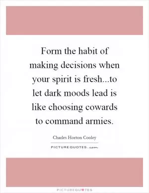 Form the habit of making decisions when your spirit is fresh...to let dark moods lead is like choosing cowards to command armies Picture Quote #1