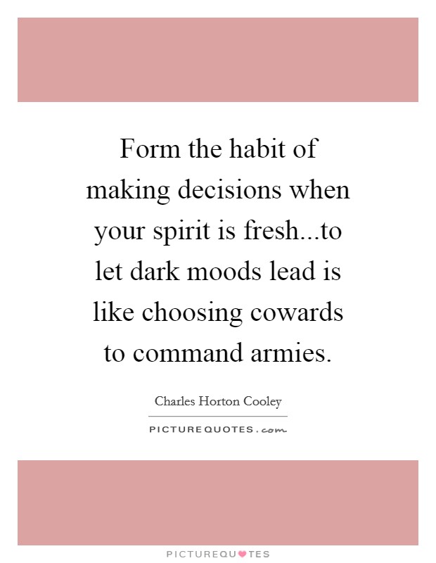 Form the habit of making decisions when your spirit is fresh...to let dark moods lead is like choosing cowards to command armies. Picture Quote #1