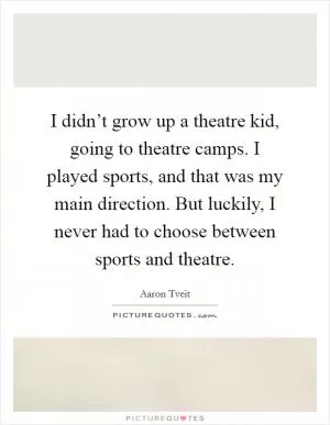 I didn’t grow up a theatre kid, going to theatre camps. I played sports, and that was my main direction. But luckily, I never had to choose between sports and theatre Picture Quote #1