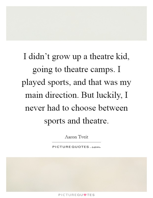 I didn't grow up a theatre kid, going to theatre camps. I played sports, and that was my main direction. But luckily, I never had to choose between sports and theatre. Picture Quote #1