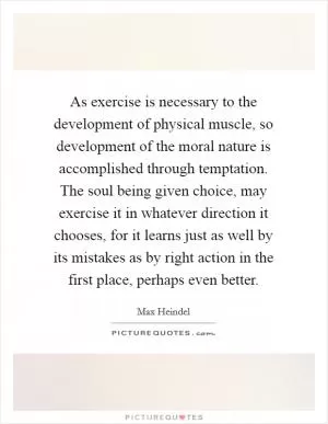 As exercise is necessary to the development of physical muscle, so development of the moral nature is accomplished through temptation. The soul being given choice, may exercise it in whatever direction it chooses, for it learns just as well by its mistakes as by right action in the first place, perhaps even better Picture Quote #1