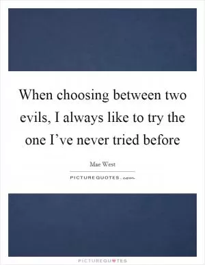 When choosing between two evils, I always like to try the one I’ve never tried before Picture Quote #1