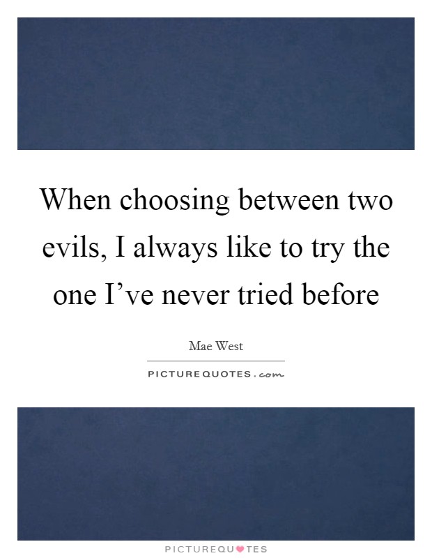 When choosing between two evils, I always like to try the one I've never tried before Picture Quote #1