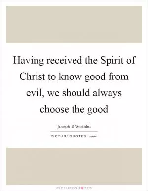 Having received the Spirit of Christ to know good from evil, we should always choose the good Picture Quote #1