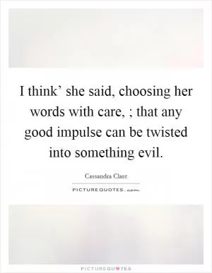 I think’ she said, choosing her words with care, ; that any good impulse can be twisted into something evil Picture Quote #1