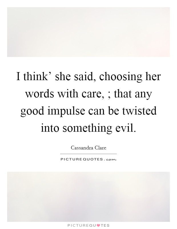 I think' she said, choosing her words with care, ; that any good impulse can be twisted into something evil. Picture Quote #1