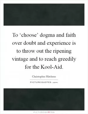 To ‘choose’ dogma and faith over doubt and experience is to throw out the ripening vintage and to reach greedily for the Kool-Aid Picture Quote #1