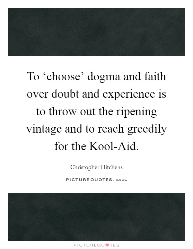 To ‘choose' dogma and faith over doubt and experience is to throw out the ripening vintage and to reach greedily for the Kool-Aid. Picture Quote #1
