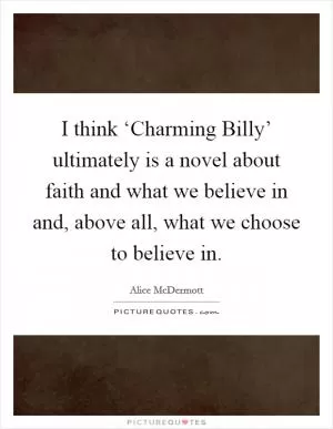 I think ‘Charming Billy’ ultimately is a novel about faith and what we believe in and, above all, what we choose to believe in Picture Quote #1