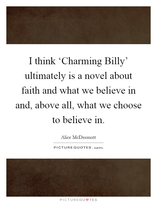 I think ‘Charming Billy' ultimately is a novel about faith and what we believe in and, above all, what we choose to believe in. Picture Quote #1