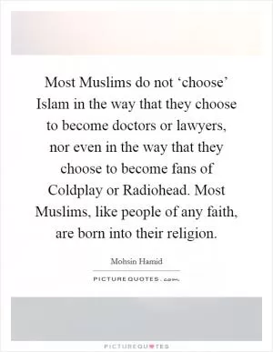 Most Muslims do not ‘choose’ Islam in the way that they choose to become doctors or lawyers, nor even in the way that they choose to become fans of Coldplay or Radiohead. Most Muslims, like people of any faith, are born into their religion Picture Quote #1