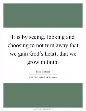 It is by seeing, looking and choosing to not turn away that we gain God’s heart, that we grow in faith Picture Quote #1