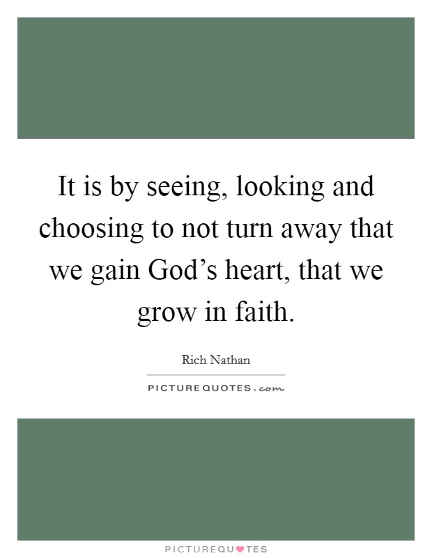 It is by seeing, looking and choosing to not turn away that we gain God's heart, that we grow in faith. Picture Quote #1