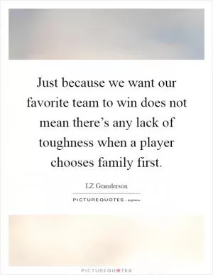 Just because we want our favorite team to win does not mean there’s any lack of toughness when a player chooses family first Picture Quote #1