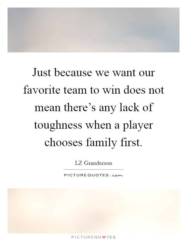 Just because we want our favorite team to win does not mean there's any lack of toughness when a player chooses family first. Picture Quote #1