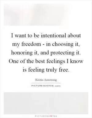 I want to be intentional about my freedom - in choosing it, honoring it, and protecting it. One of the best feelings I know is feeling truly free Picture Quote #1