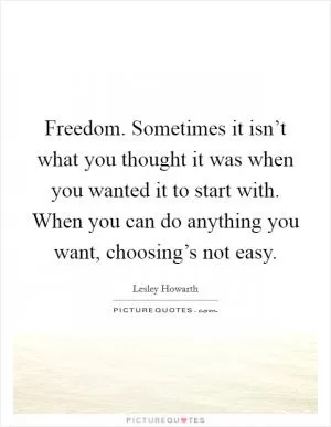 Freedom. Sometimes it isn’t what you thought it was when you wanted it to start with. When you can do anything you want, choosing’s not easy Picture Quote #1