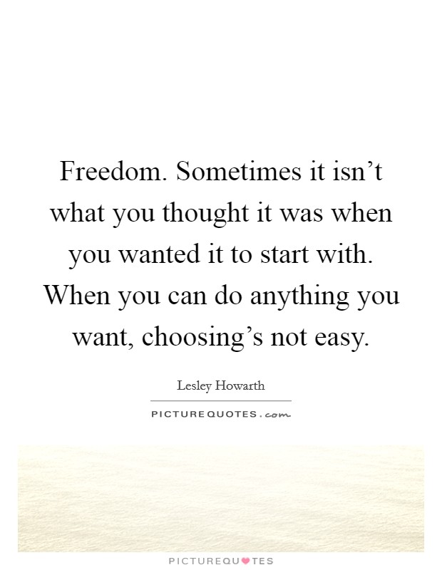 Freedom. Sometimes it isn't what you thought it was when you wanted it to start with. When you can do anything you want, choosing's not easy. Picture Quote #1