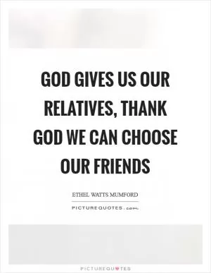 God gives us our relatives, thank God we can choose our friends Picture Quote #1