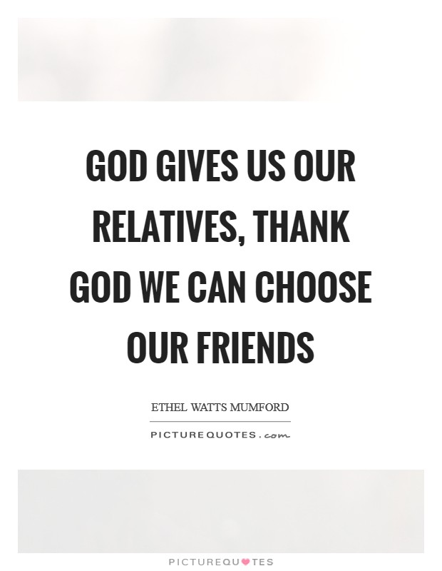 God gives us our relatives, thank God we can choose our friends Picture Quote #1